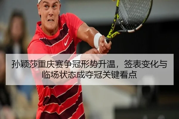 孙颖莎重庆赛争冠形势升温，签表变化与临场状态成夺冠关键看点