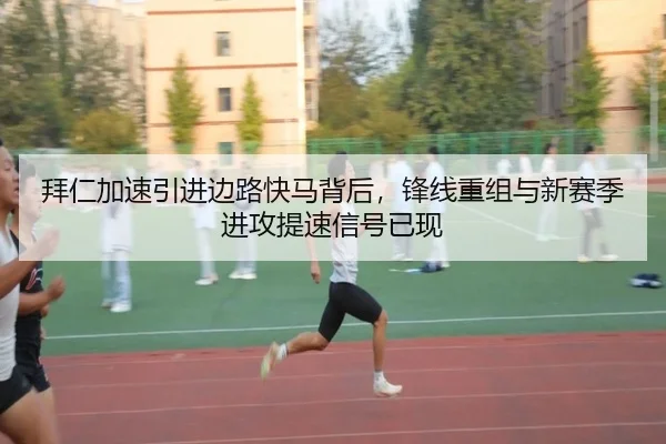 拜仁加速引进边路快马背后，锋线重组与新赛季进攻提速信号已现